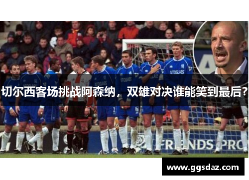切尔西客场挑战阿森纳，双雄对决谁能笑到最后？
