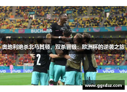 奥地利绝杀北马其顿，双杀晋级：欧洲杯的逆袭之旅