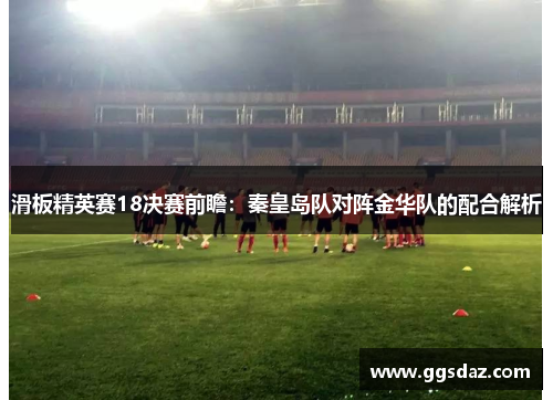 滑板精英赛18决赛前瞻：秦皇岛队对阵金华队的配合解析