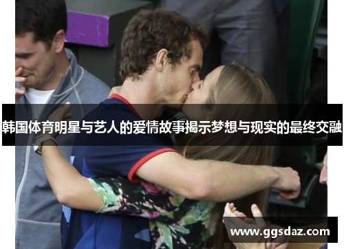 韩国体育明星与艺人的爱情故事揭示梦想与现实的最终交融