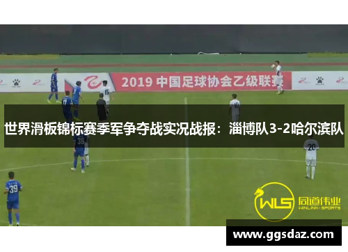 世界滑板锦标赛季军争夺战实况战报：淄博队3-2哈尔滨队