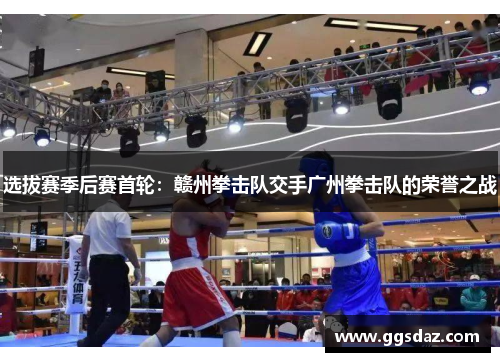 选拔赛季后赛首轮：赣州拳击队交手广州拳击队的荣誉之战