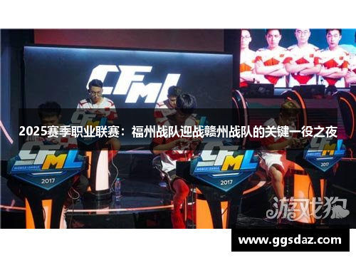 2025赛季职业联赛：福州战队迎战赣州战队的关键一役之夜