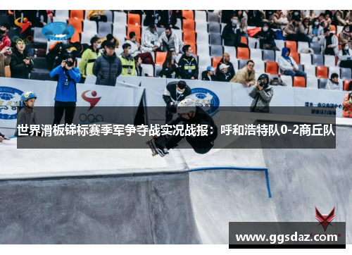 世界滑板锦标赛季军争夺战实况战报：呼和浩特队0-2商丘队