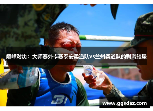 巅峰对决：大师赛外卡赛泰安柔道队vs兰州柔道队的刺激较量