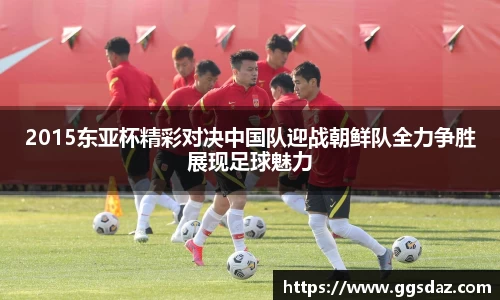 2015东亚杯精彩对决中国队迎战朝鲜队全力争胜展现足球魅力