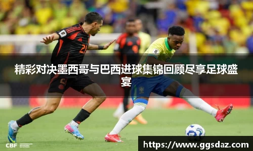 精彩对决墨西哥与巴西进球集锦回顾尽享足球盛宴