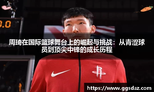 周琦在国际篮球舞台上的崛起与挑战：从青涩球员到顶尖中锋的成长历程