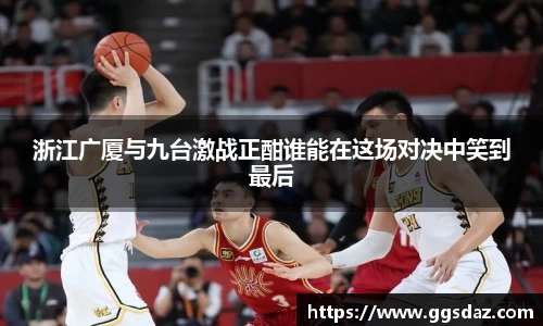 浙江广厦与九台激战正酣谁能在这场对决中笑到最后